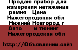 Продаю прибор для измерения натяжения ремня › Цена ­ 4 000 - Нижегородская обл., Нижний Новгород г. Авто » GT и тюнинг   . Нижегородская обл.